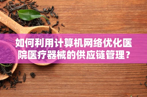 如何利用计算机网络优化医院医疗器械的供应链管理？