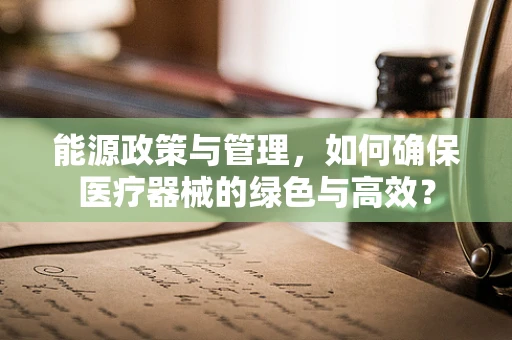 能源政策与管理，如何确保医疗器械的绿色与高效？