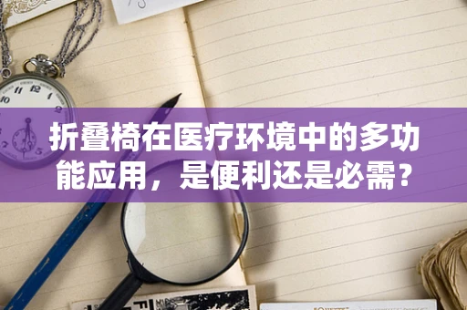 折叠椅在医疗环境中的多功能应用，是便利还是必需？