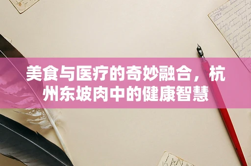 美食与医疗的奇妙融合，杭州东坡肉中的健康智慧