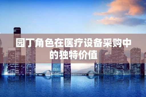 园丁角色在医疗设备采购中的独特价值