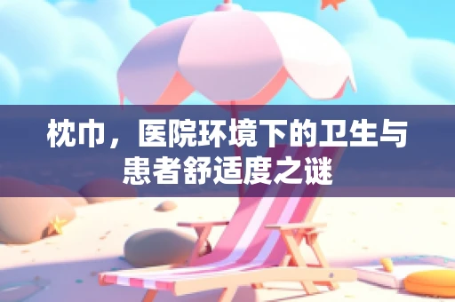 枕巾，医院环境下的卫生与患者舒适度之谜