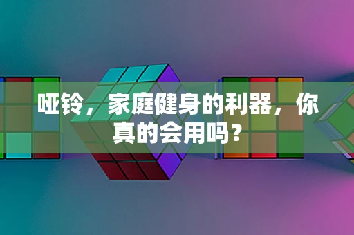哑铃，家庭健身的利器，你真的会用吗？
