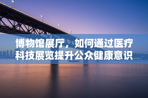 博物馆展厅，如何通过医疗科技展览提升公众健康意识？
