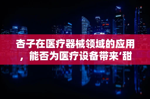 杏子在医疗器械领域的应用，能否为医疗设备带来‘甜蜜’的革新？