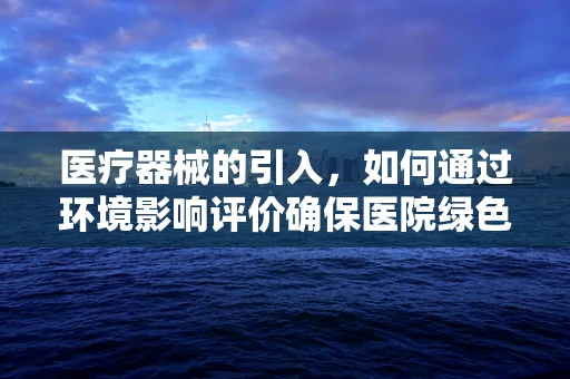 医疗器械的引入，如何通过环境影响评价确保医院绿色运营？