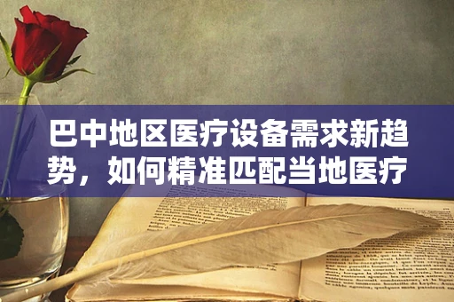 巴中地区医疗设备需求新趋势，如何精准匹配当地医疗资源？