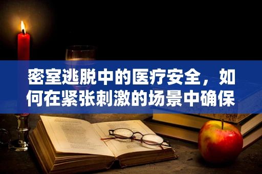 密室逃脱中的医疗安全，如何在紧张刺激的场景中确保健康无虞？