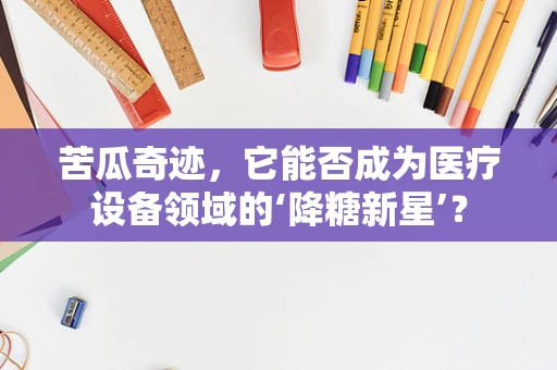 苦瓜奇迹，它能否成为医疗设备领域的‘降糖新星’？