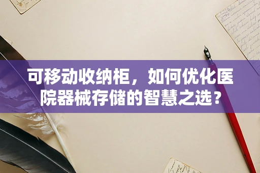 可移动收纳柜，如何优化医院器械存储的智慧之选？