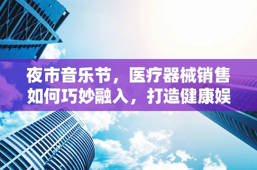 夜市音乐节，医疗器械销售如何巧妙融入，打造健康娱乐新体验？