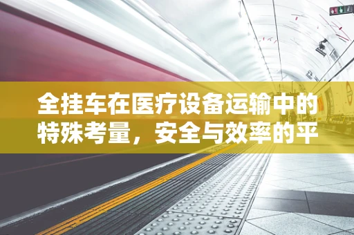 全挂车在医疗设备运输中的特殊考量，安全与效率的平衡
