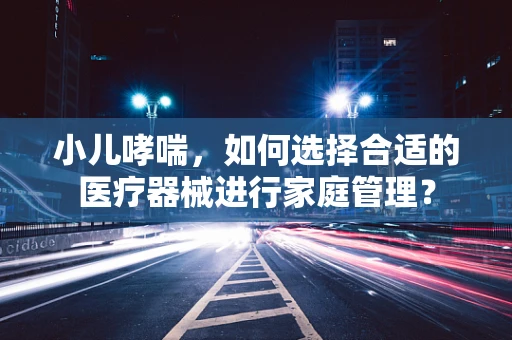 小儿哮喘，如何选择合适的医疗器械进行家庭管理？
