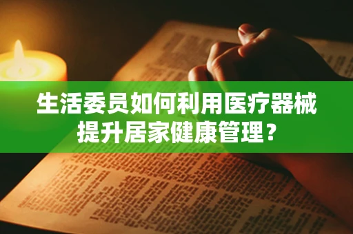 生活委员如何利用医疗器械提升居家健康管理？
