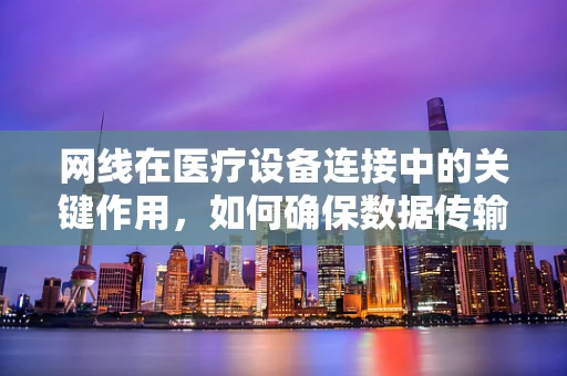 网线在医疗设备连接中的关键作用，如何确保数据传输的稳定与安全？
