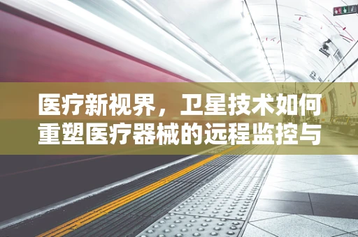 医疗新视界，卫星技术如何重塑医疗器械的远程监控与维护？