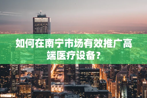 如何在南宁市场有效推广高端医疗设备？