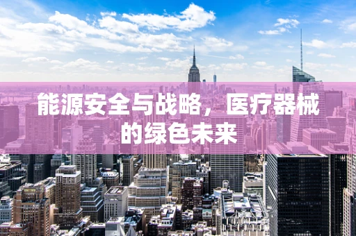 能源安全与战略，医疗器械的绿色未来