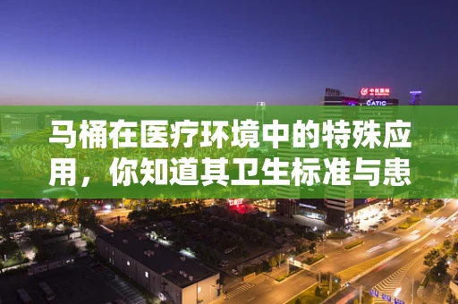 马桶在医疗环境中的特殊应用，你知道其卫生标准与患者安全的重要性吗？
