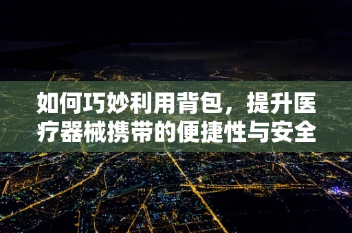如何巧妙利用背包，提升医疗器械携带的便捷性与安全性？