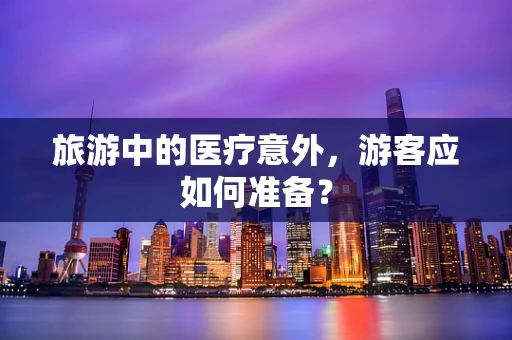旅游中的医疗意外，游客应如何准备？