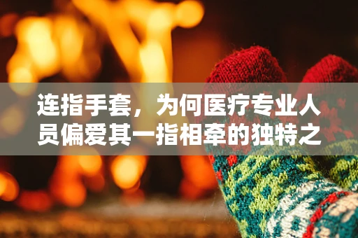 连指手套，为何医疗专业人员偏爱其一指相牵的独特之处？