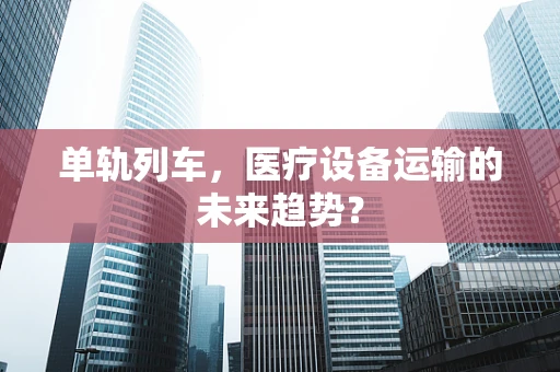 单轨列车，医疗设备运输的未来趋势？