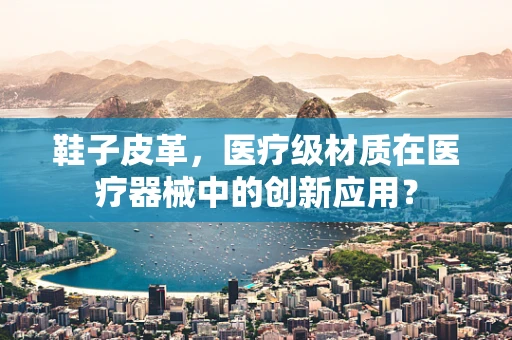 鞋子皮革，医疗级材质在医疗器械中的创新应用？