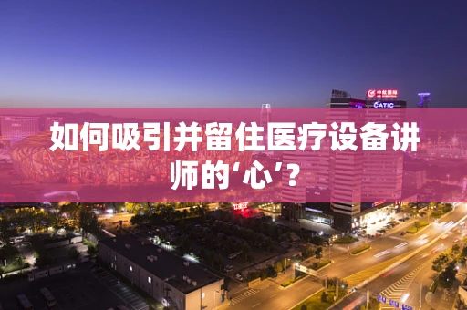 如何吸引并留住医疗设备讲师的‘心’？
