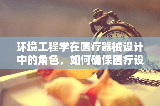 环境工程学在医疗器械设计中的角色，如何确保医疗设备的‘绿色’与高效？