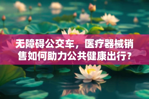 无障碍公交车，医疗器械销售如何助力公共健康出行？