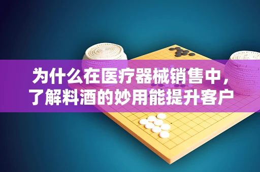 为什么在医疗器械销售中，了解料酒的妙用能提升客户体验？