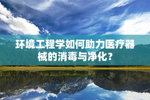 环境工程学如何助力医疗器械的消毒与净化？