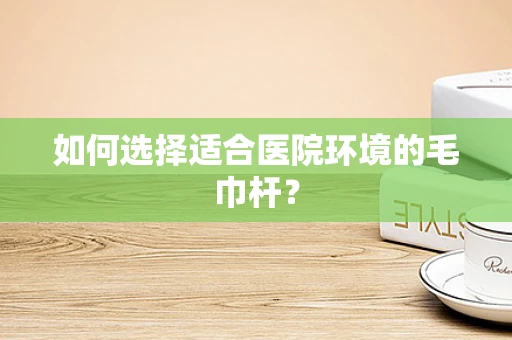 如何选择适合医院环境的毛巾杆？