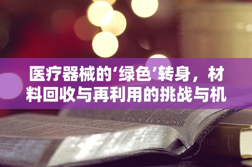 医疗器械的‘绿色’转身，材料回收与再利用的挑战与机遇