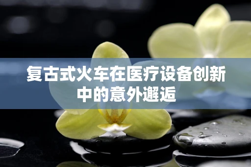 复古式火车在医疗设备创新中的意外邂逅