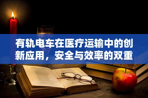 有轨电车在医疗运输中的创新应用，安全与效率的双重提升？