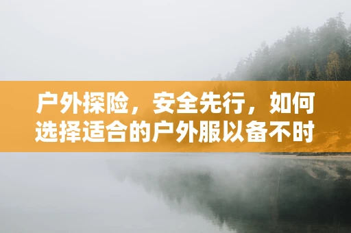 户外探险，安全先行，如何选择适合的户外服以备不时之需？