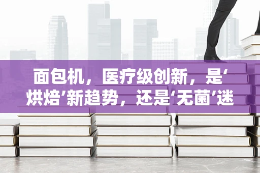面包机，医疗级创新，是‘烘焙’新趋势，还是‘无菌’迷思？