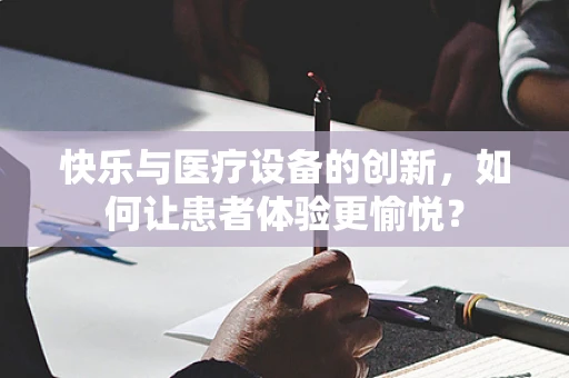快乐与医疗设备的创新，如何让患者体验更愉悦？