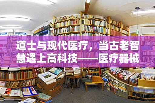 道士与现代医疗，当古老智慧遇上高科技——医疗器械的神秘应用