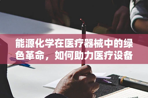 能源化学在医疗器械中的绿色革命，如何助力医疗设备更‘低碳’？