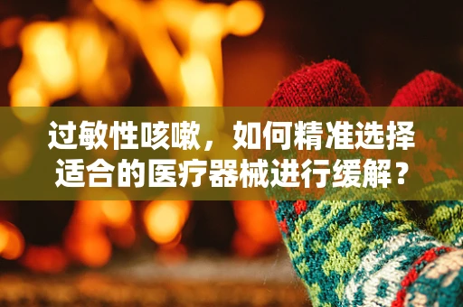 过敏性咳嗽，如何精准选择适合的医疗器械进行缓解？