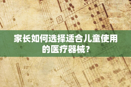 家长如何选择适合儿童使用的医疗器械？