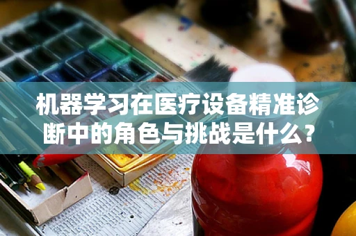 机器学习在医疗设备精准诊断中的角色与挑战是什么？