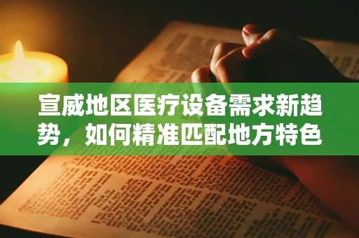 宣威地区医疗设备需求新趋势，如何精准匹配地方特色与先进技术？