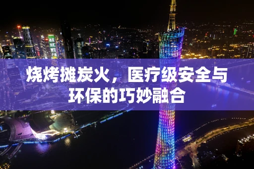 烧烤摊炭火，医疗级安全与环保的巧妙融合