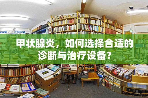 甲状腺炎，如何选择合适的诊断与治疗设备？