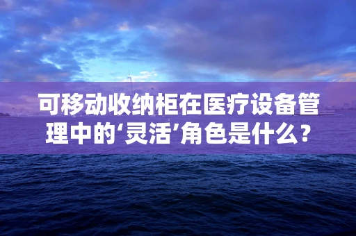 可移动收纳柜在医疗设备管理中的‘灵活’角色是什么？