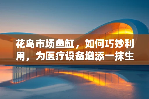 花鸟市场鱼缸，如何巧妙利用，为医疗设备增添一抹生机？